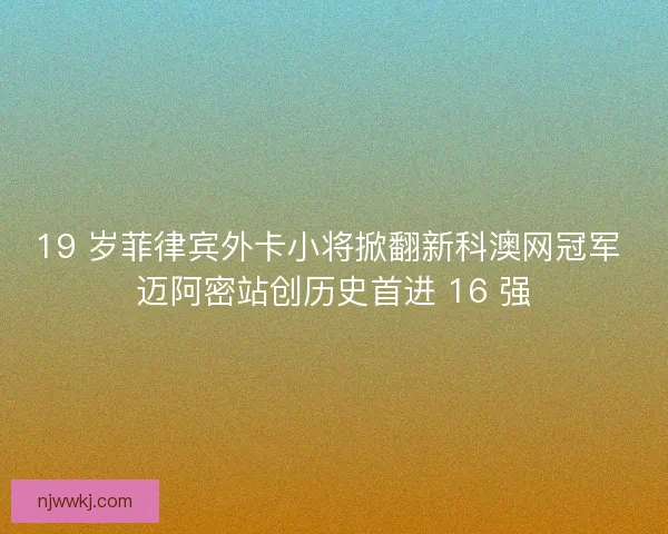 19 岁菲律宾外卡小将掀翻新科澳网冠军 迈阿密站创历史首进 16 强