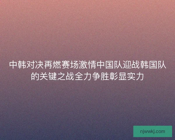 中韩对决再燃赛场激情中国队迎战韩国队的关键之战全力争胜彰显实力