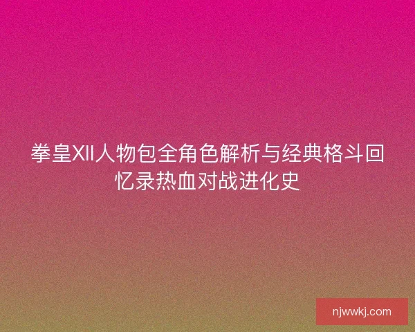 拳皇XII人物包全角色解析与经典格斗回忆录热血对战进化史