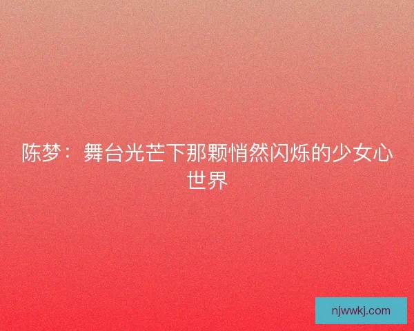 陈梦：舞台光芒下那颗悄然闪烁的少女心世界