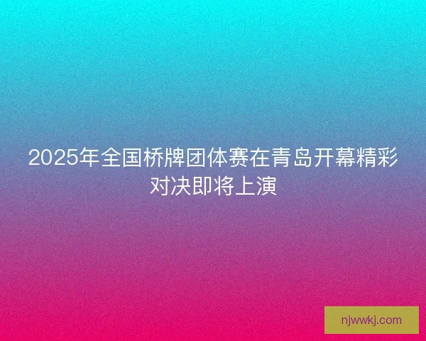2025年全国桥牌团体赛在青岛开幕精彩对决即将上演