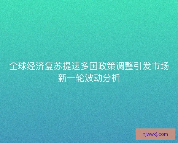 全球经济复苏提速多国政策调整引发市场新一轮波动分析