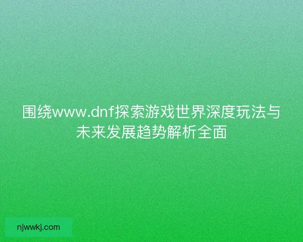 围绕www.dnf探索游戏世界深度玩法与未来发展趋势解析全面