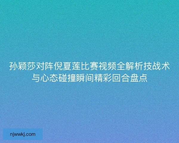 孙颖莎对阵倪夏莲比赛视频全解析技战术与心态碰撞瞬间精彩回合盘点