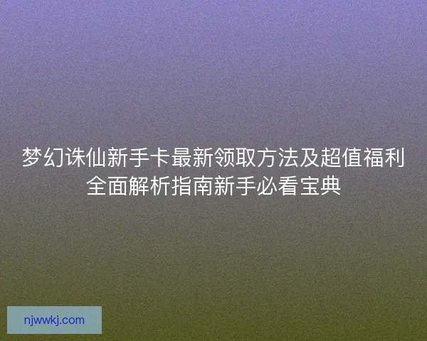 梦幻诛仙新手卡最新领取方法及超值福利全面解析指南新手必看宝典