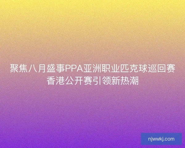 聚焦八月盛事PPA亚洲职业匹克球巡回赛香港公开赛引领新热潮