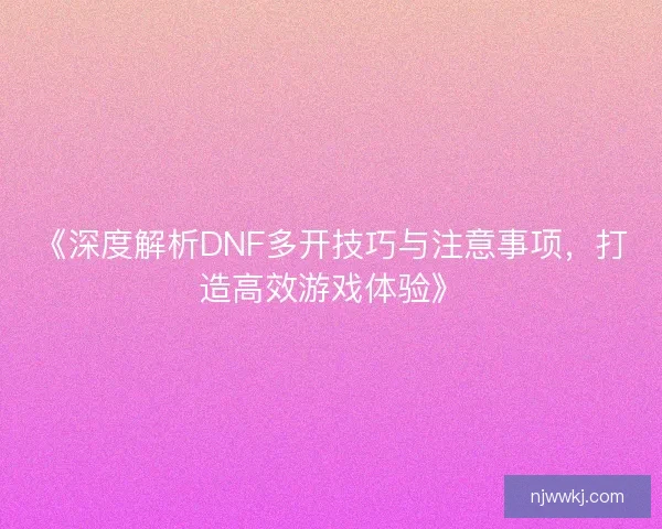 《深度解析DNF多开技巧与注意事项，打造高效游戏体验》