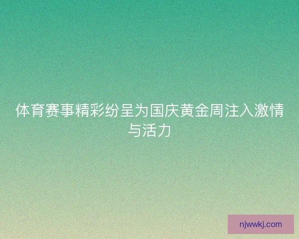 体育赛事精彩纷呈为国庆黄金周注入激情与活力