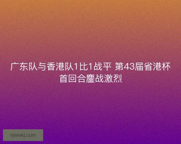 广东队与香港队1比1战平 第43届省港杯首回合鏖战激烈