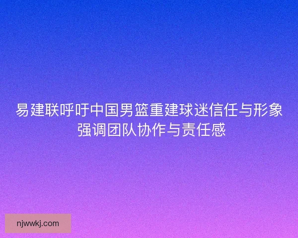 易建联呼吁中国男篮重建球迷信任与形象 强调团队协作与责任感