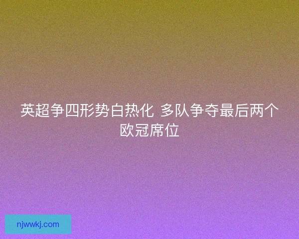 英超争四形势白热化 多队争夺最后两个欧冠席位