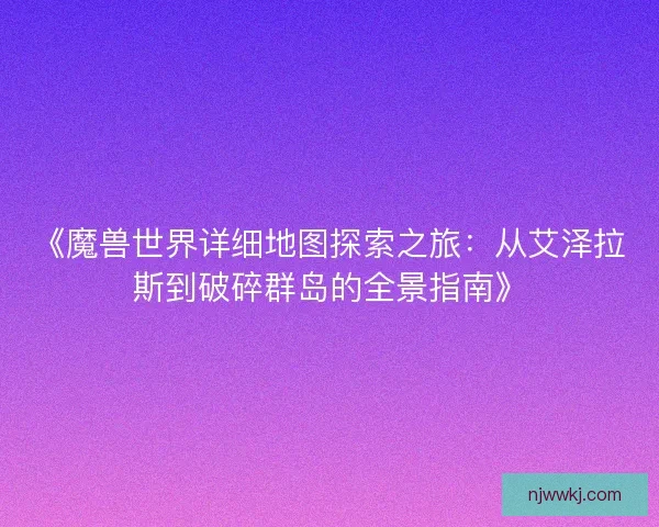 《魔兽世界详细地图探索之旅：从艾泽拉斯到破碎群岛的全景指南》