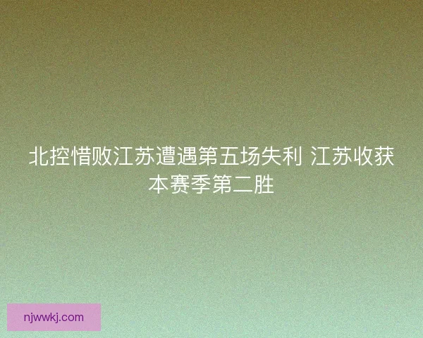 北控惜败江苏遭遇第五场失利 江苏收获本赛季第二胜