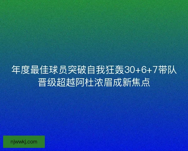 年度最佳球员突破自我狂轰30+6+7带队晋级超越阿杜浓眉成新焦点