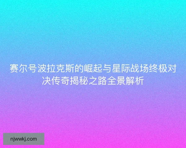 赛尔号波拉克斯的崛起与星际战场终极对决传奇揭秘之路全景解析