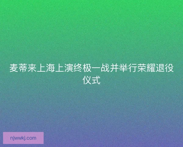 麦蒂来上海上演终极一战并举行荣耀退役仪式