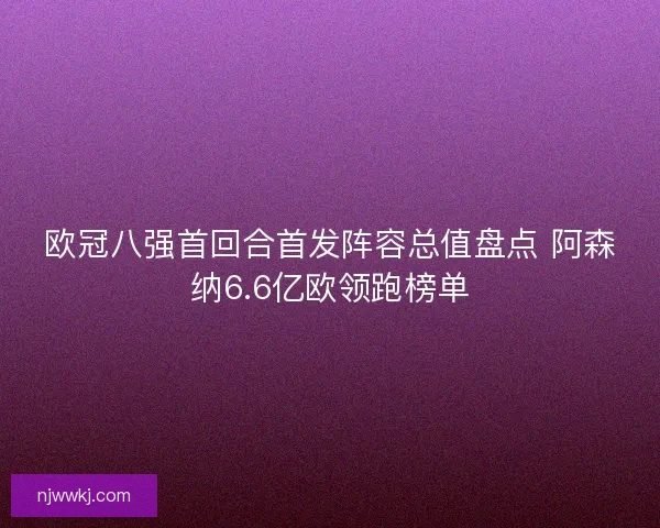欧冠八强首回合首发阵容总值盘点 阿森纳6.6亿欧领跑榜单 欧冠八强首回合首发阵容总值盘点 阿森纳6.6亿欧领跑榜单