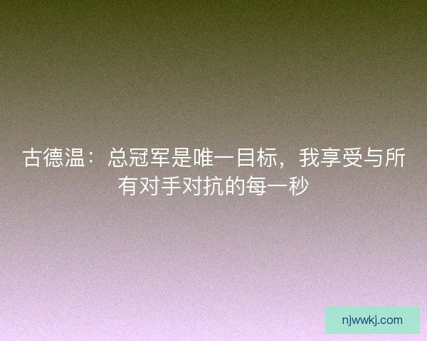 古德温：总冠军是唯一目标，我享受与所有对手对抗的每一秒