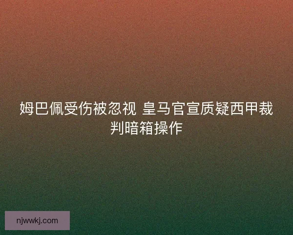 姆巴佩受伤被忽视 皇马官宣质疑西甲裁判暗箱操作