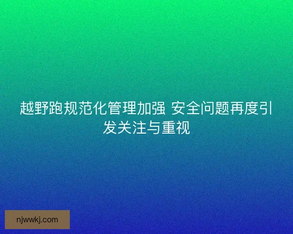 越野跑规范化管理加强 安全问题再度引发关注与重视