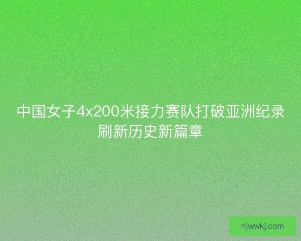 中国女子4x200米接力赛队打破亚洲纪录刷新历史新篇章