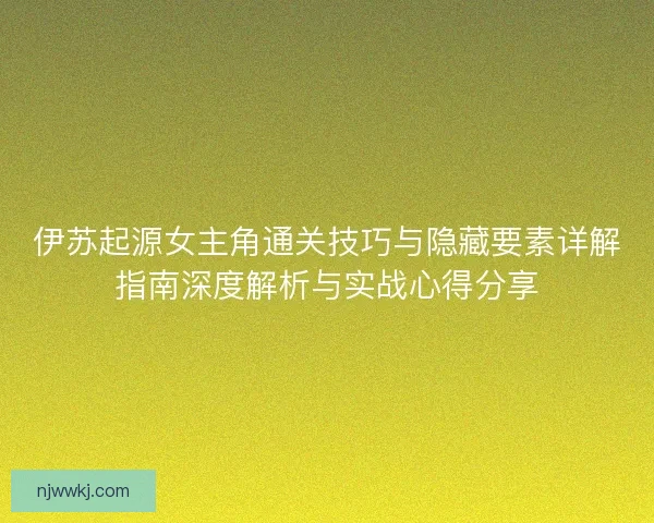 伊苏起源女主角通关技巧与隐藏要素详解指南深度解析与实战心得分享 伊苏起源女主角通关技巧与隐藏要素详解指南深度解析与实战心得分享