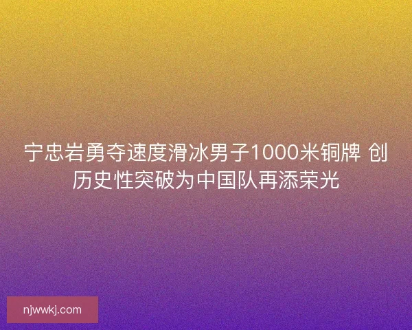 宁忠岩勇夺速度滑冰男子1000米铜牌 创历史性突破为中国队再添荣光
