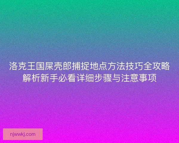 洛克王国屎壳郎捕捉地点方法技巧全攻略解析新手必看详细步骤与注意事项 洛克王国屎壳郎捕捉地点方法技巧全攻略解析新手必看详细步骤与注意事项