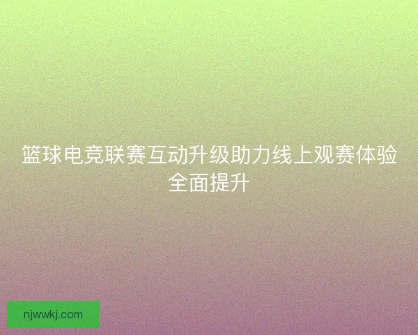 篮球电竞联赛互动升级助力线上观赛体验全面提升
