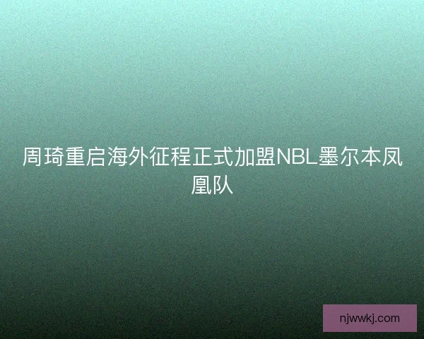 周琦重启海外征程正式加盟NBL墨尔本凤凰队