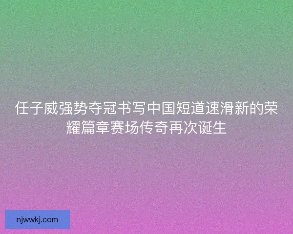 任子威强势夺冠书写中国短道速滑新的荣耀篇章赛场传奇再次诞生 任子威强势夺冠书写中国短道速滑新的荣耀篇章赛场传奇再次诞生