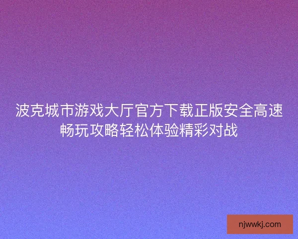 波克城市游戏大厅官方下载正版安全高速畅玩攻略轻松体验精彩对战
