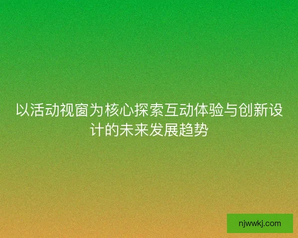 以活动视窗为核心探索互动体验与创新设计的未来发展趋势