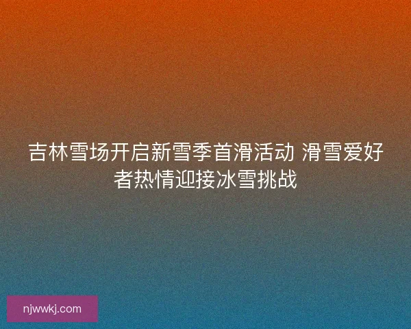 吉林雪场开启新雪季首滑活动 滑雪爱好者热情迎接冰雪挑战