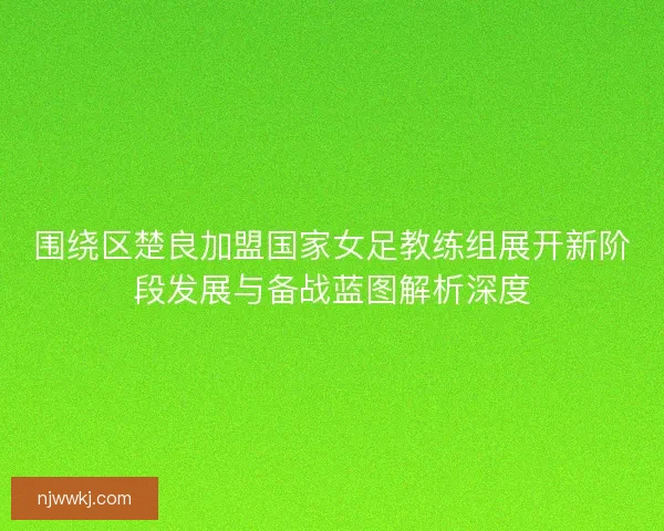 围绕区楚良加盟国家女足教练组展开新阶段发展与备战蓝图解析深度 围绕区楚良加盟国家女足教练组展开新阶段发展与备战蓝图解析深度