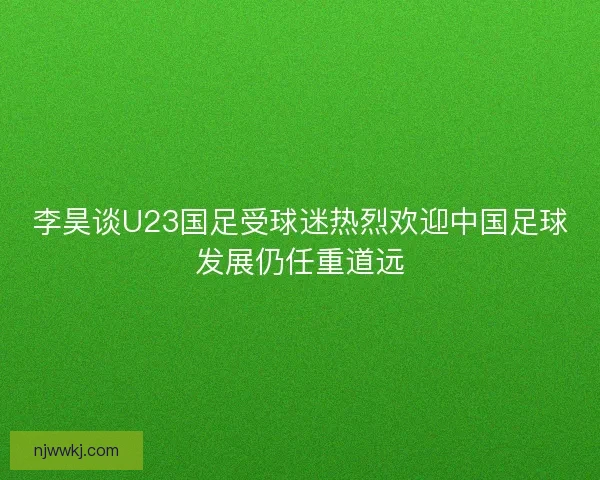 李昊谈U23国足受球迷热烈欢迎中国足球发展仍任重道远