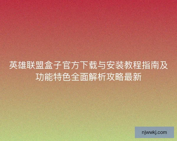 英雄联盟盒子官方下载与安装教程指南及功能特色全面解析攻略最新 英雄联盟盒子官方下载与安装教程指南及功能特色全面解析攻略最新