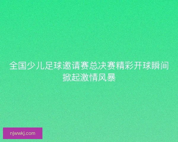 全国少儿足球邀请赛总决赛精彩开球瞬间掀起激情风暴 全国少儿足球邀请赛总决赛精彩开球瞬间掀起激情风暴